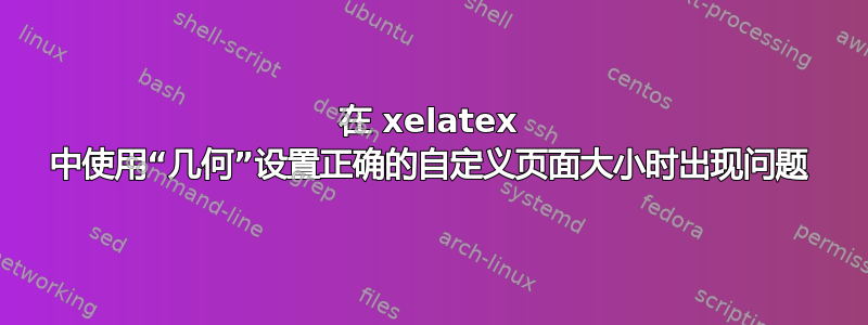 在 xelatex 中使用“几何”设置正确的自定义页面大小时出现问题