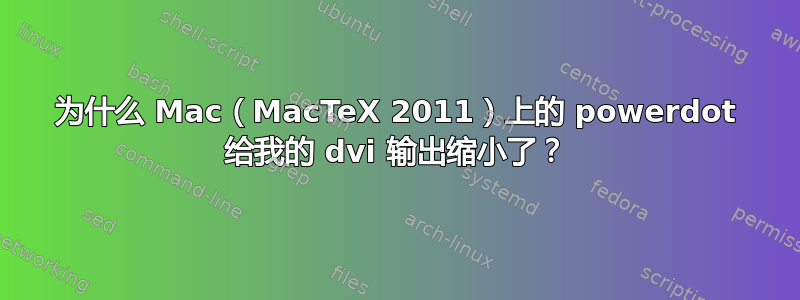 为什么 Mac（MacTeX 2011）上的 powerdot 给我的 dvi 输出缩小了？