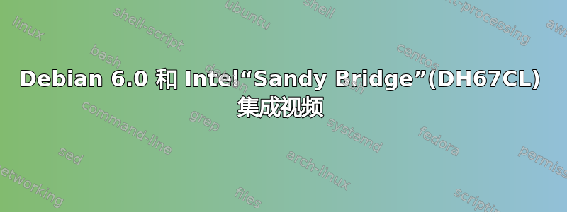 Debian 6.0 和 Intel“Sandy Bridge”(DH67CL) 集成视频