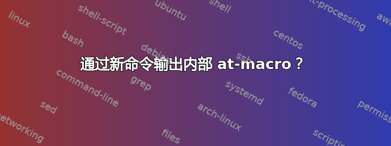 通过新命令输出内部 at-macro？