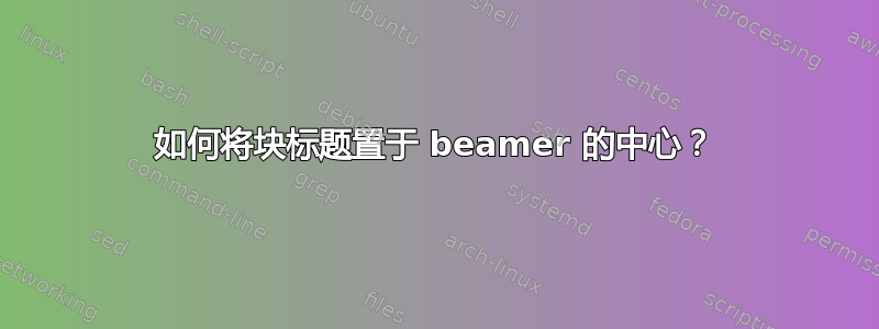 如何将块标题置于 beamer 的中心？