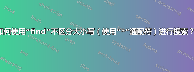 如何使用“find”不区分大小写（使用“*”通配符）进行搜索？