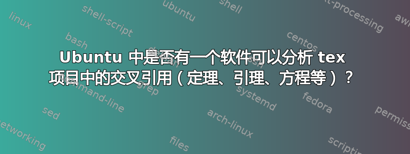 Ubuntu 中是否有一个软件可以分析 tex 项目中的交叉引用（定理、引理、方程等）？