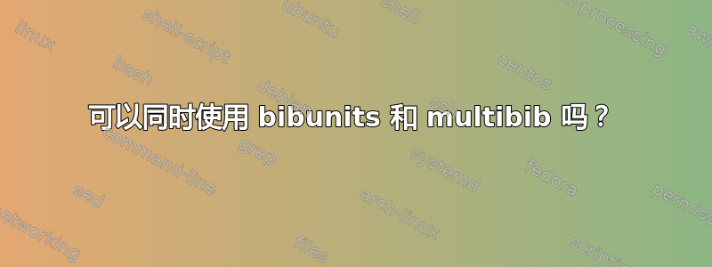 可以同时使用 bibunits 和 multibib 吗？