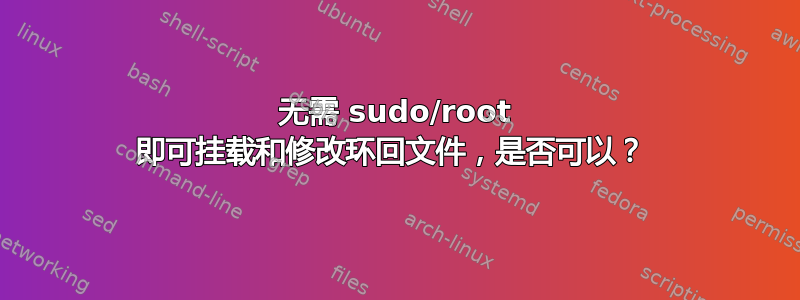 无需 sudo/root 即可挂载和修改环回文件，是否可以？ 