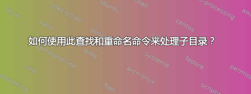 如何使用此查找和重命名命令来处理子目录？ 