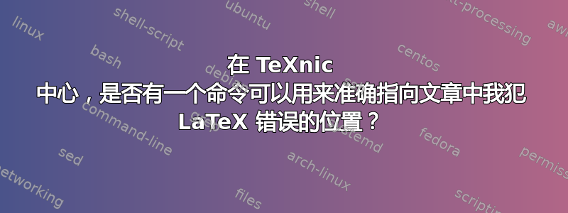 在 TeXnic 中心，是否有一个命令可以用来准确指向文章中我犯 LaTeX 错误的位置？