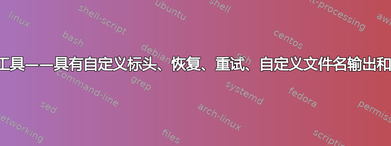 所需的下载工具——具有自定义标头、恢复、重试、自定义文件名输出和动态重定向