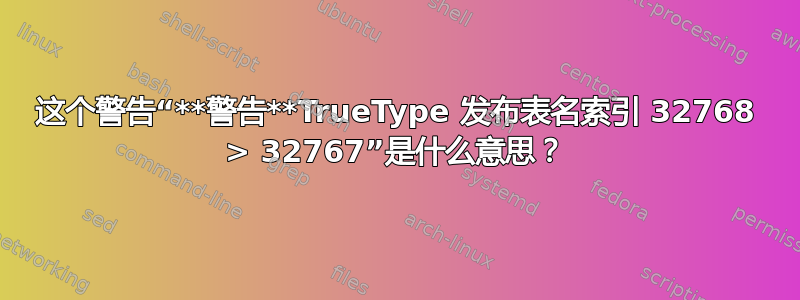 这个警告“**警告**TrueType 发布表名索引 32768 > 32767”是什么意思？