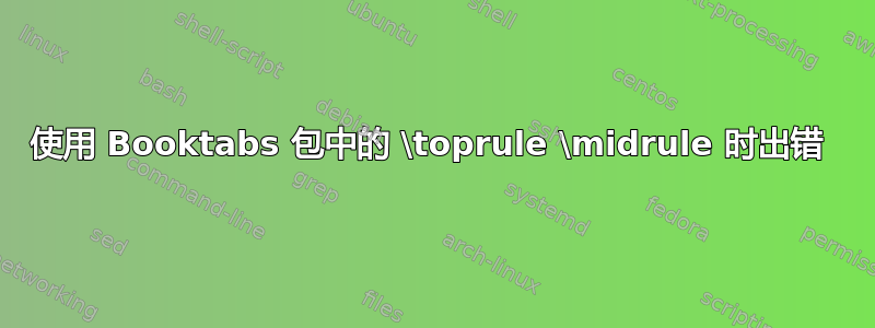 使用 Booktabs 包中的 \toprule \midrule 时出错 