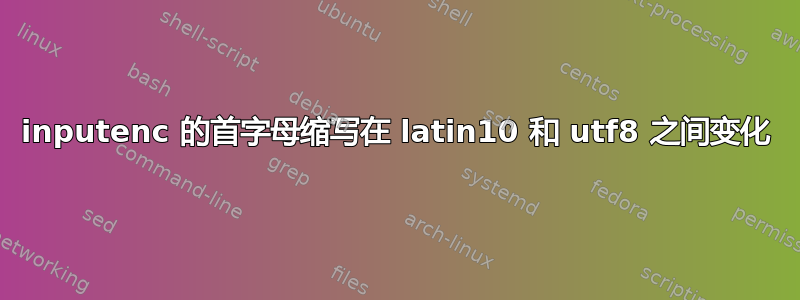 inputenc 的首字母缩写在 latin10 和 utf8 之间变化