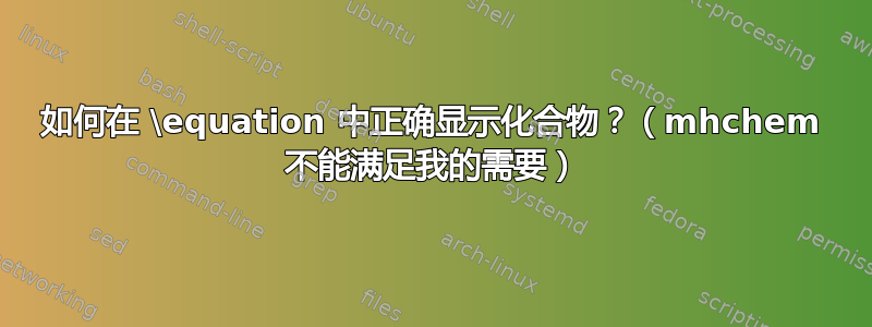 如何在 \equation 中正确显示化合物？（mhchem 不能满足我的需要）