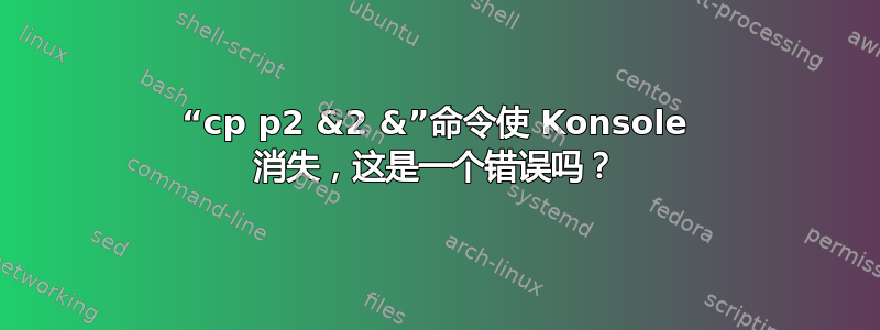 “cp p2 &2 &”命令使 Konsole 消失，这是一个错误吗？