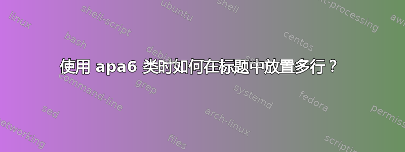 使用 apa6 类时如何在标题中放置多行？