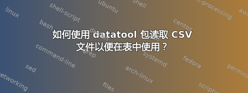 如何使用 datatool 包读取 CSV 文件以便在表中使用？