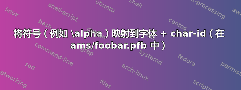 将符号（例如 \alpha）映射到字体 + char-id（在 ams/foobar.pfb 中）