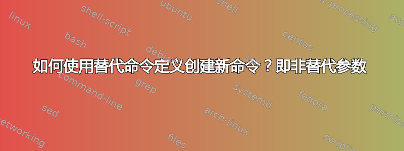 如何使用替代命令定义创建新命令？即非替代参数