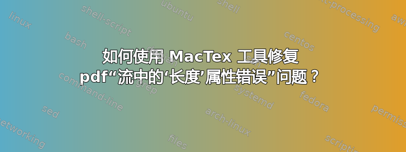 如何使用 MacTex 工具修复 pdf“流中的‘长度’属性错误”问题？