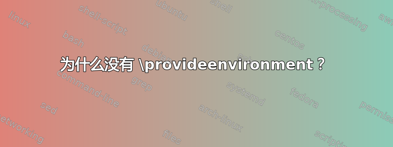 为什么没有 \provideenvironment？