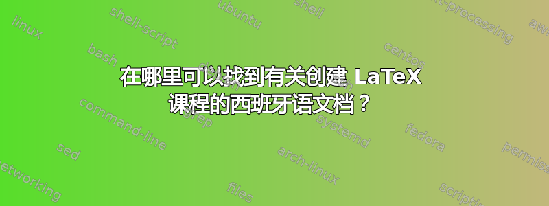 在哪里可以找到有关创建 LaTeX 课程的西班牙语文档？