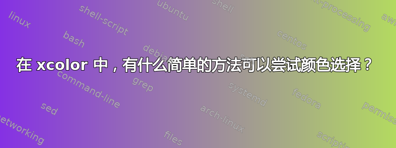 在 xcolor 中，有什么简单的方法可以尝试颜色选择？