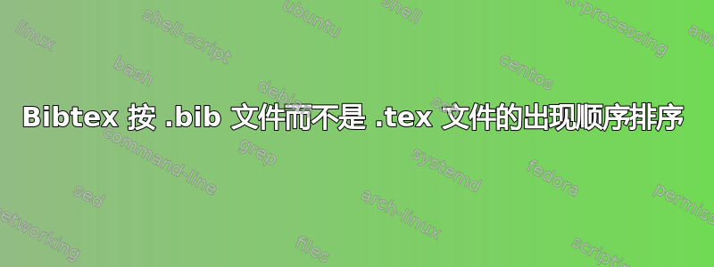 Bibtex 按 .bib 文件而不是 .tex 文件的出现顺序排序