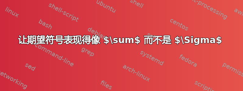 让期望符号表现得像 $\sum$ 而不是 $\Sigma$