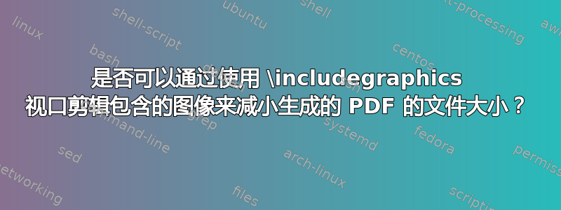 是否可以通过使用 \includegraphics 视口剪辑包含的图像来减小生成的 PDF 的文件大小？