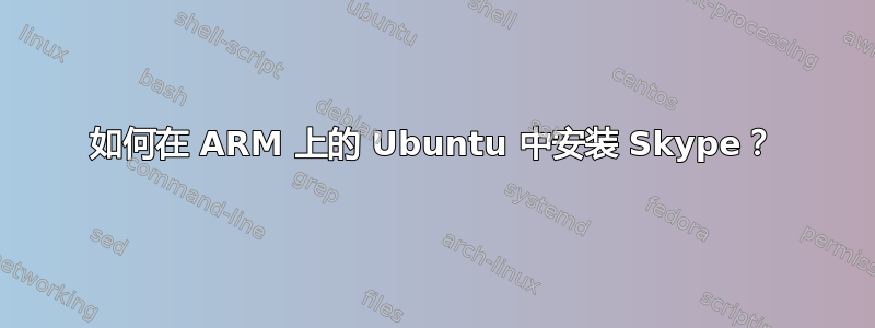 如何在 ARM 上的 Ubuntu 中安装 Skype？