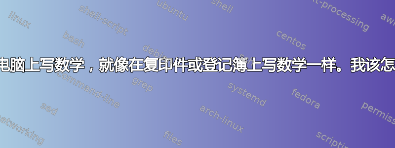 我想在电脑上写数学，就像在复印件或登记簿上写数学一样。我该怎么办？