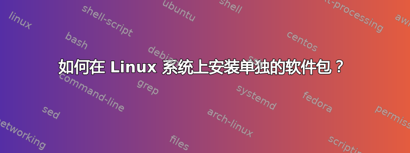 如何在 Linux 系统上安装单独的软件包？