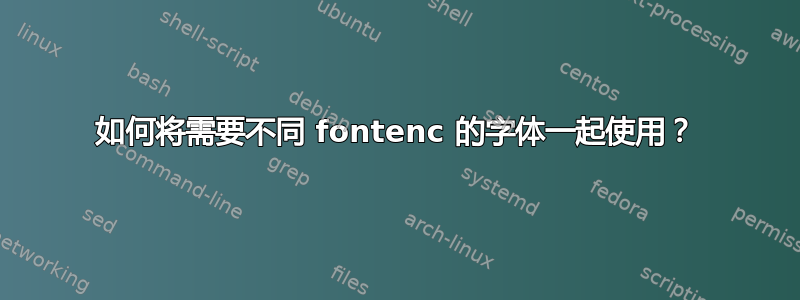 如何将需要不同 fontenc 的字体一起使用？