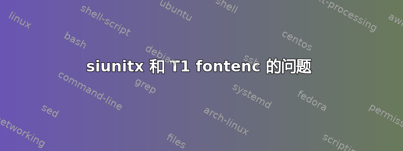 siunitx 和 T1 fontenc 的问题