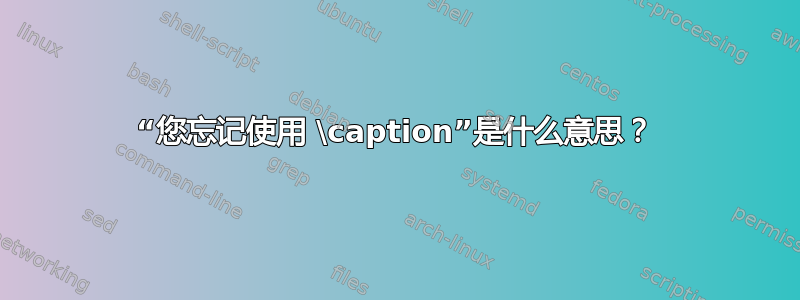 “您忘记使用 \caption”是什么意思？