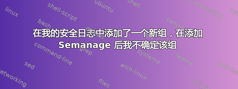 在我的安全日志中添加了一个新组，在添加 Semanage 后我不确定该组