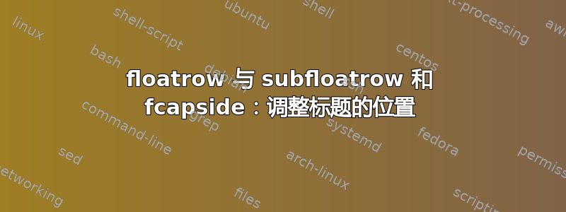 floatrow 与 subfloatrow 和 fcapside：调整标题的位置