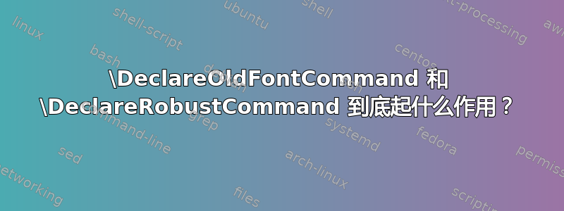 \DeclareOldFontCommand 和 \DeclareRobustCommand 到底起什么作用？