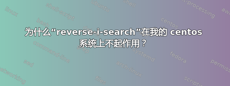 为什么“reverse-i-search”在我的 centos 系统上不起作用？