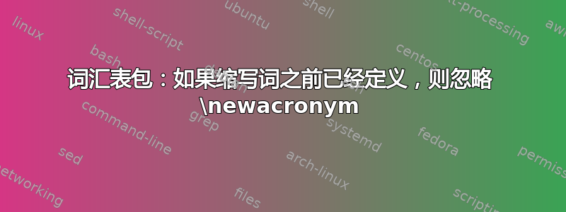 词汇表包：如果缩写词之前已经定义，则忽略 \newacronym