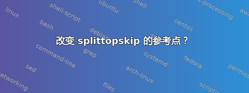 改变 splittopskip 的参考点？