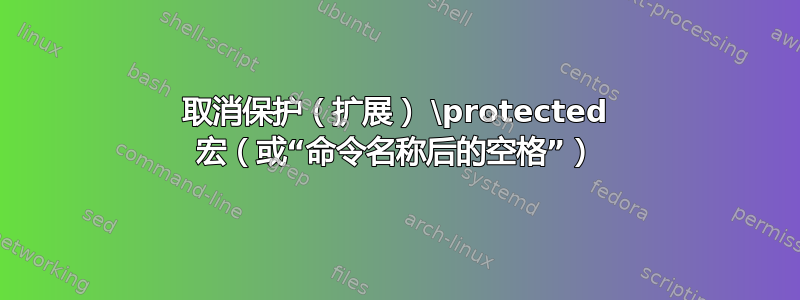 取消保护（扩展） \protected 宏（或“命令名称后的空格”）