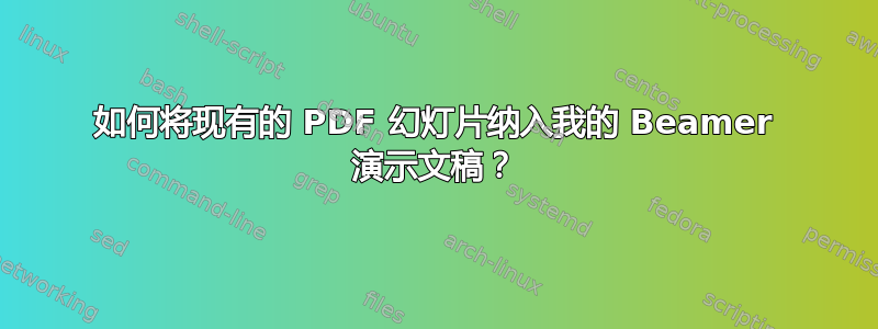 如何将现有的 PDF 幻灯片纳入我的 Beamer 演示文稿？