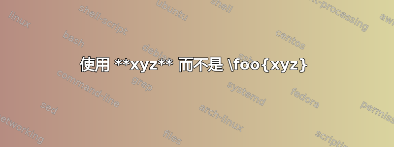 使用 **xyz** 而不是 \foo{xyz}