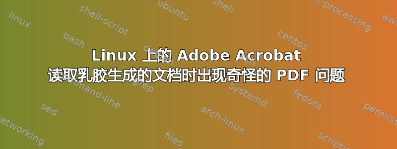 Linux 上的 Adob​​e Acrobat 读取乳胶生成的文档时出现奇怪的 PDF 问题