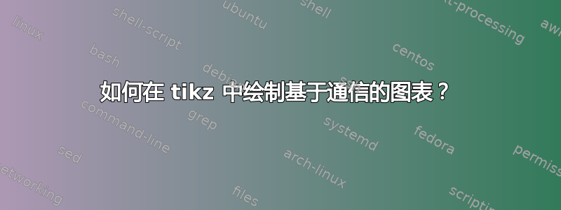 如何在 tikz 中绘制基于通信的图表？