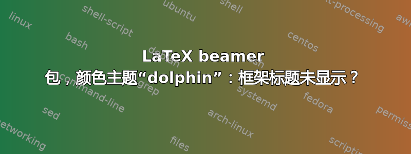 LaTeX beamer 包，颜色主题“dolphin”：框架标题未显示？