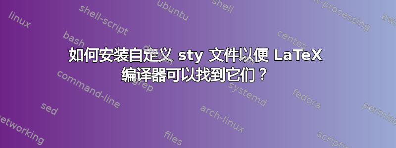 如何安装自定义 sty 文件以便 LaTeX 编译器可以找到它们？