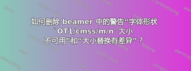 如何删除 beamer 中的警告“字体形状 `OT1/cmss/m/n' 大小  不可用”和“大小替换有差异”？