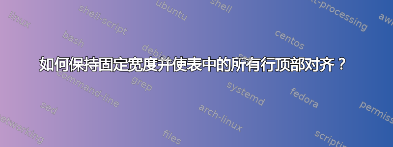 如何保持固定宽度并使表中的所有行顶部对齐？