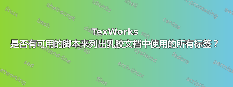 TexWorks 是否有可用的脚本来列出乳胶文档中使用的所有标签？